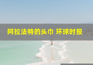 阿拉法特的头巾 环球时报